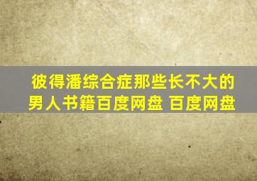 彼得潘综合症那些长不大的男人书籍百度网盘 百度网盘